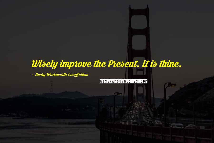 Henry Wadsworth Longfellow Quotes: Wisely improve the Present. It is thine.