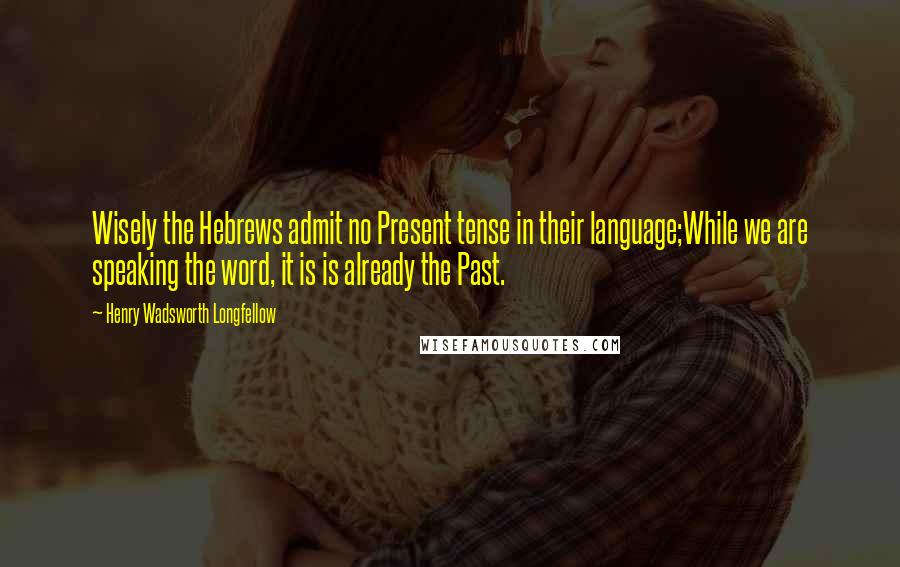 Henry Wadsworth Longfellow Quotes: Wisely the Hebrews admit no Present tense in their language;While we are speaking the word, it is is already the Past.