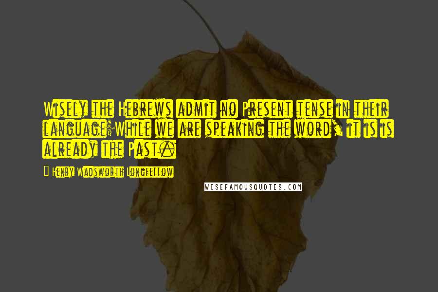 Henry Wadsworth Longfellow Quotes: Wisely the Hebrews admit no Present tense in their language;While we are speaking the word, it is is already the Past.