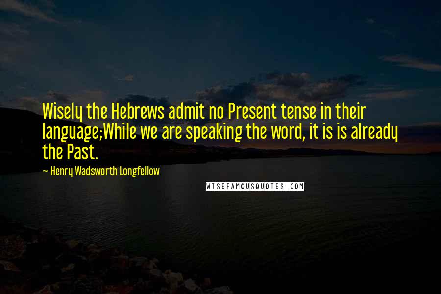 Henry Wadsworth Longfellow Quotes: Wisely the Hebrews admit no Present tense in their language;While we are speaking the word, it is is already the Past.