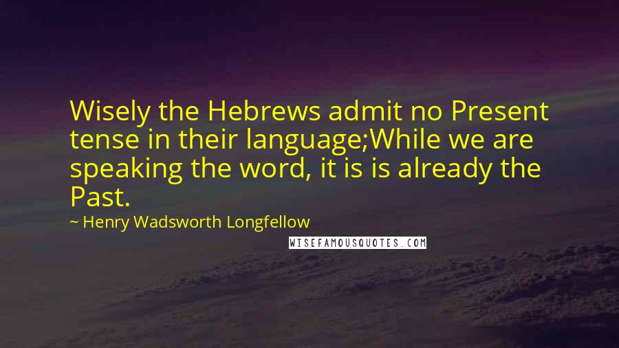 Henry Wadsworth Longfellow Quotes: Wisely the Hebrews admit no Present tense in their language;While we are speaking the word, it is is already the Past.