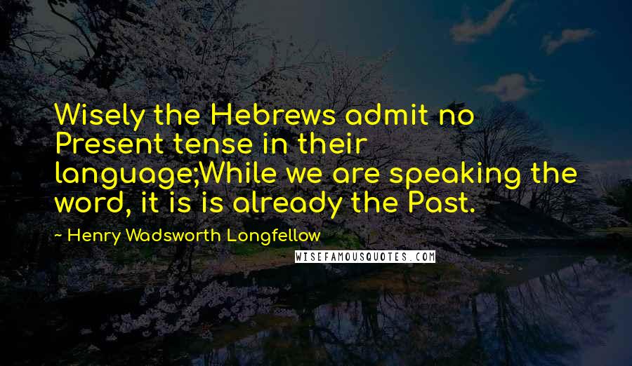 Henry Wadsworth Longfellow Quotes: Wisely the Hebrews admit no Present tense in their language;While we are speaking the word, it is is already the Past.