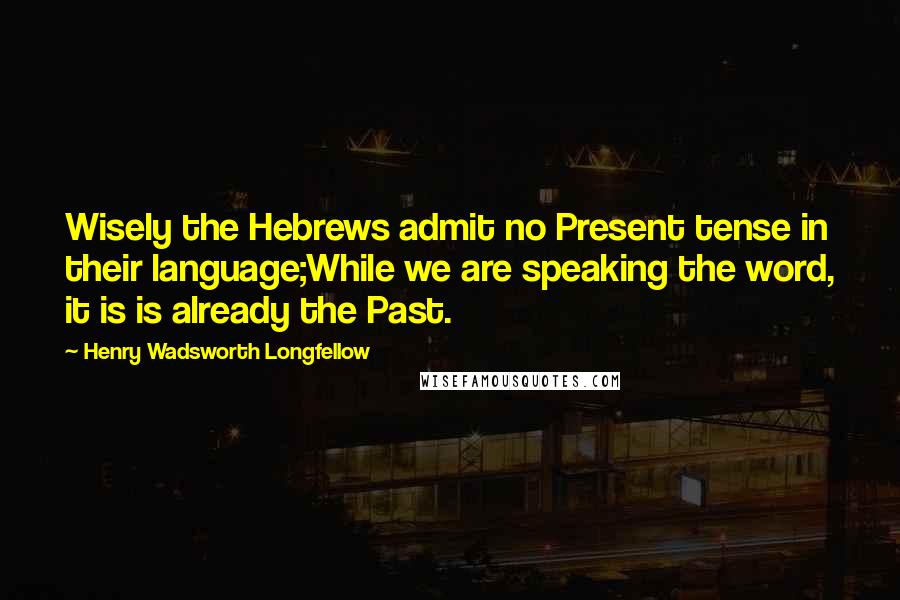 Henry Wadsworth Longfellow Quotes: Wisely the Hebrews admit no Present tense in their language;While we are speaking the word, it is is already the Past.