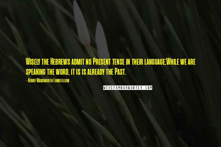 Henry Wadsworth Longfellow Quotes: Wisely the Hebrews admit no Present tense in their language;While we are speaking the word, it is is already the Past.