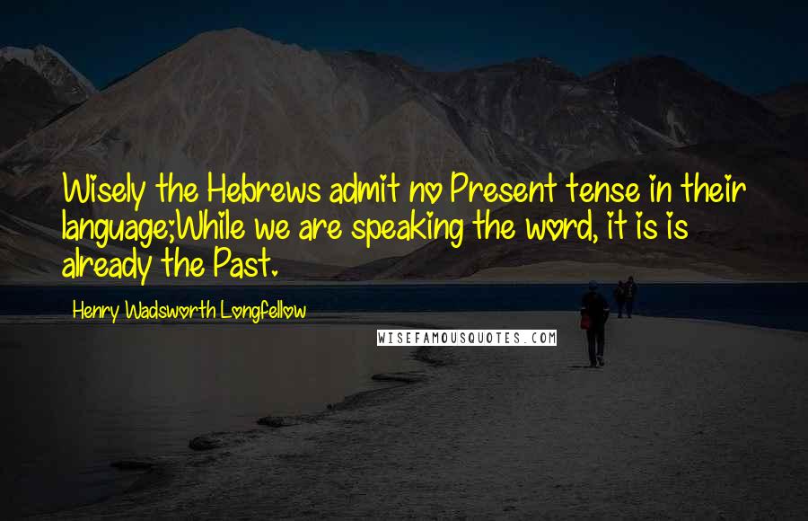 Henry Wadsworth Longfellow Quotes: Wisely the Hebrews admit no Present tense in their language;While we are speaking the word, it is is already the Past.