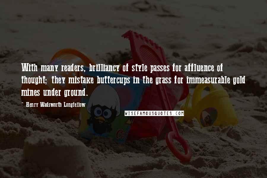 Henry Wadsworth Longfellow Quotes: With many readers, brilliancy of style passes for affluence of thought; they mistake buttercups in the grass for immeasurable gold mines under ground.