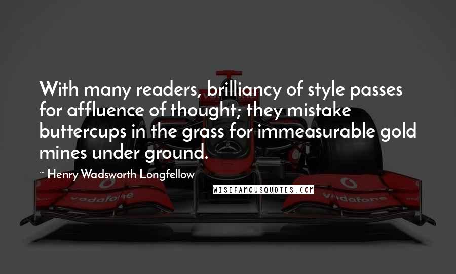 Henry Wadsworth Longfellow Quotes: With many readers, brilliancy of style passes for affluence of thought; they mistake buttercups in the grass for immeasurable gold mines under ground.