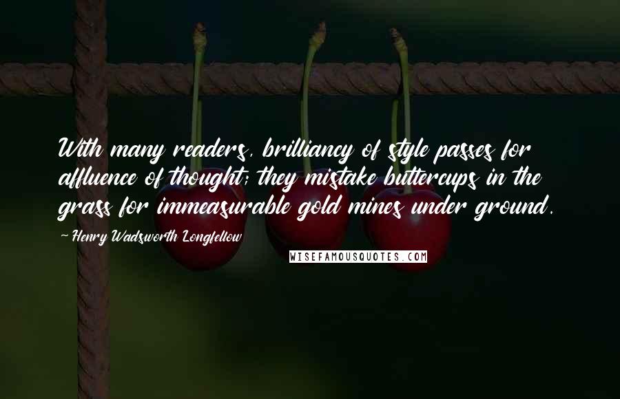 Henry Wadsworth Longfellow Quotes: With many readers, brilliancy of style passes for affluence of thought; they mistake buttercups in the grass for immeasurable gold mines under ground.