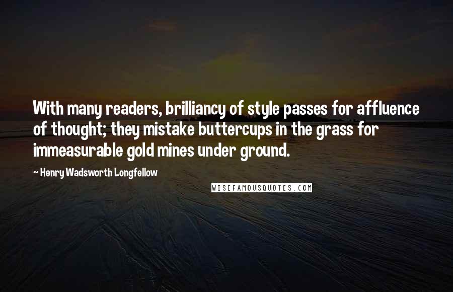 Henry Wadsworth Longfellow Quotes: With many readers, brilliancy of style passes for affluence of thought; they mistake buttercups in the grass for immeasurable gold mines under ground.