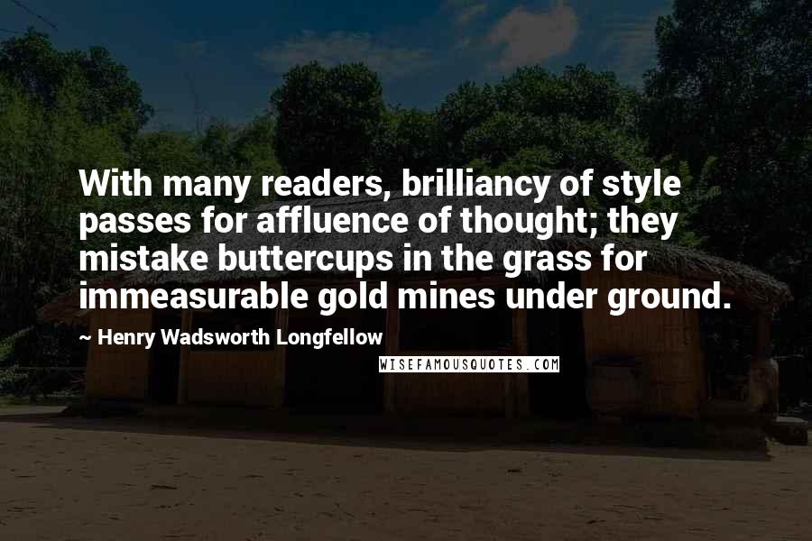 Henry Wadsworth Longfellow Quotes: With many readers, brilliancy of style passes for affluence of thought; they mistake buttercups in the grass for immeasurable gold mines under ground.