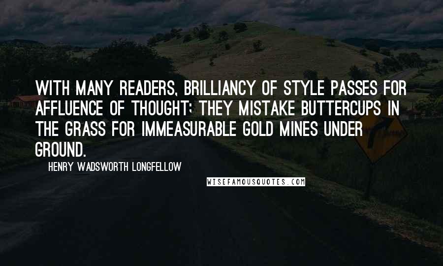 Henry Wadsworth Longfellow Quotes: With many readers, brilliancy of style passes for affluence of thought; they mistake buttercups in the grass for immeasurable gold mines under ground.