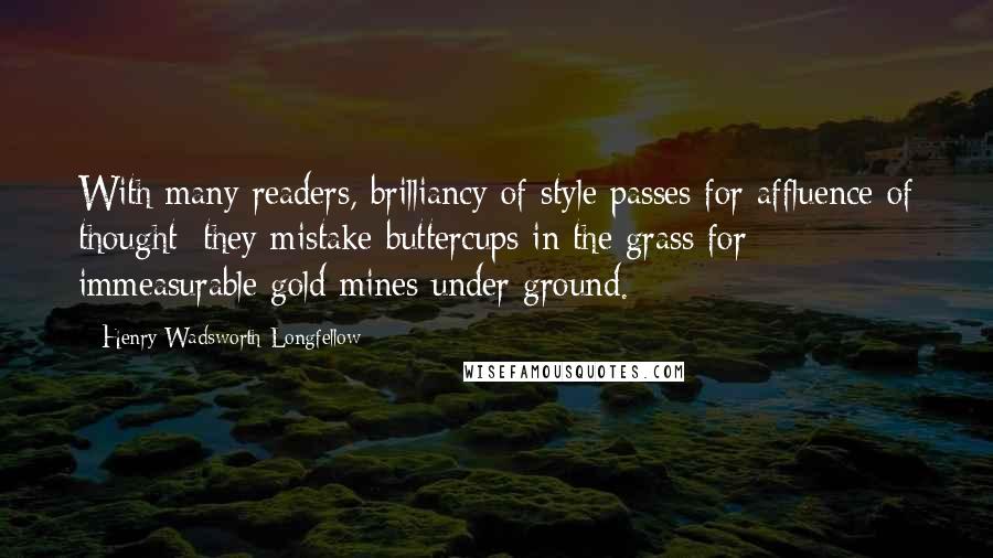 Henry Wadsworth Longfellow Quotes: With many readers, brilliancy of style passes for affluence of thought; they mistake buttercups in the grass for immeasurable gold mines under ground.