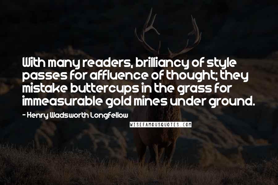 Henry Wadsworth Longfellow Quotes: With many readers, brilliancy of style passes for affluence of thought; they mistake buttercups in the grass for immeasurable gold mines under ground.