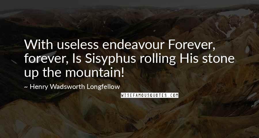 Henry Wadsworth Longfellow Quotes: With useless endeavour Forever, forever, Is Sisyphus rolling His stone up the mountain!