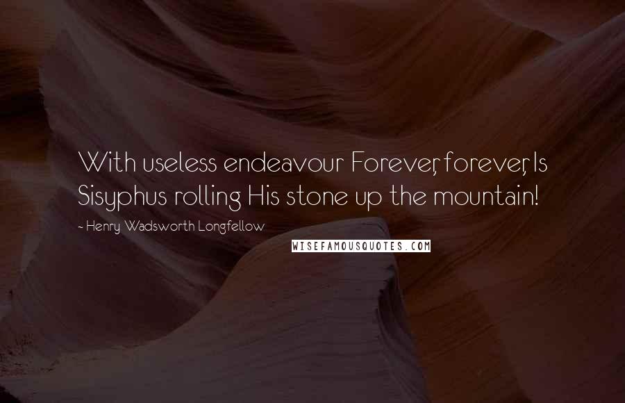 Henry Wadsworth Longfellow Quotes: With useless endeavour Forever, forever, Is Sisyphus rolling His stone up the mountain!