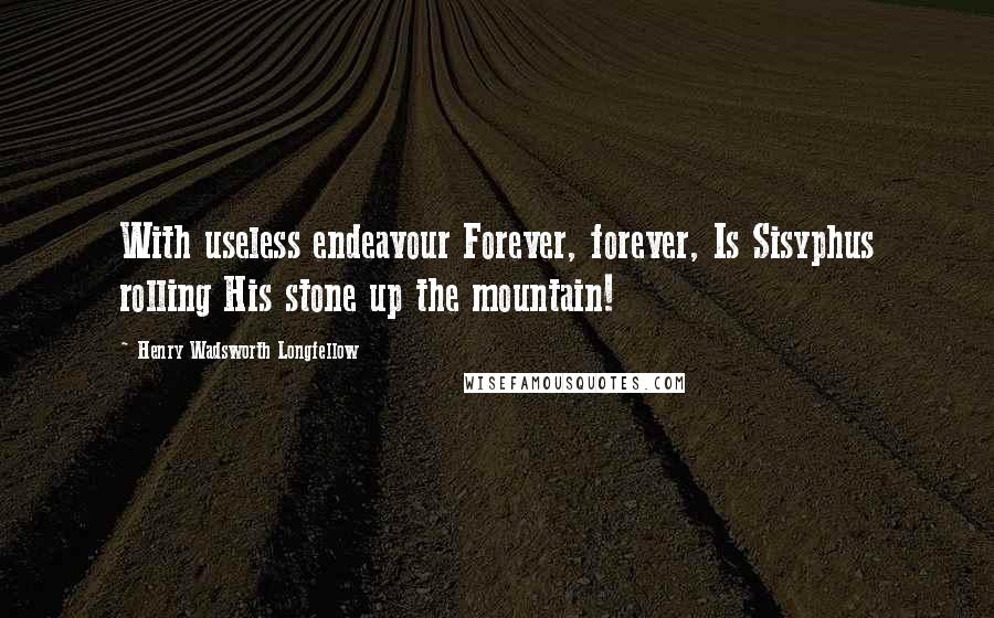 Henry Wadsworth Longfellow Quotes: With useless endeavour Forever, forever, Is Sisyphus rolling His stone up the mountain!