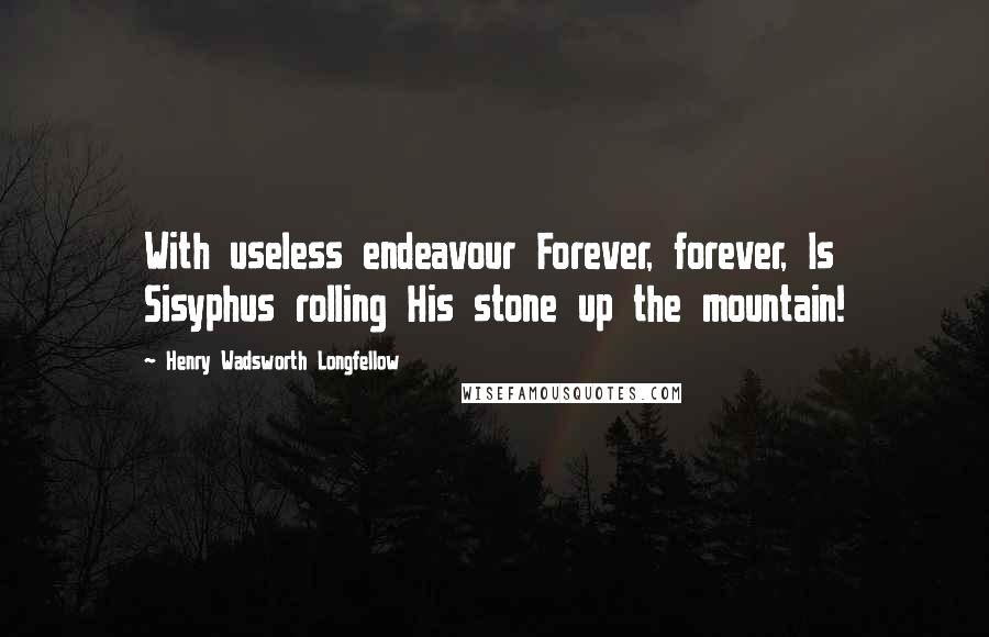 Henry Wadsworth Longfellow Quotes: With useless endeavour Forever, forever, Is Sisyphus rolling His stone up the mountain!