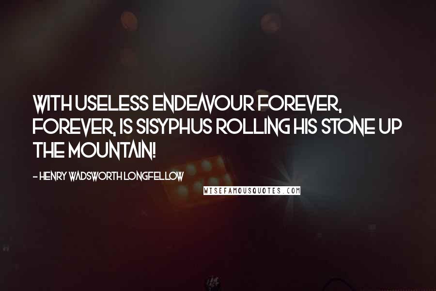Henry Wadsworth Longfellow Quotes: With useless endeavour Forever, forever, Is Sisyphus rolling His stone up the mountain!