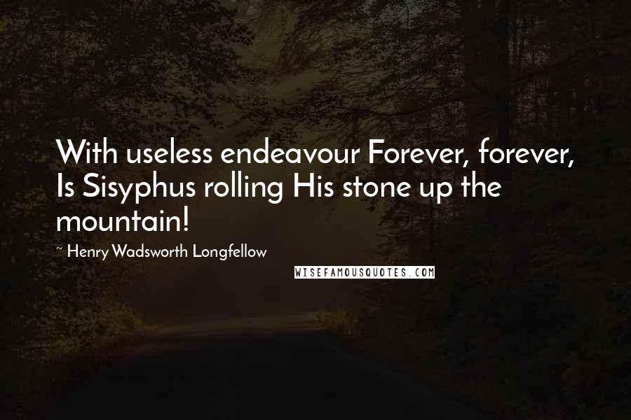 Henry Wadsworth Longfellow Quotes: With useless endeavour Forever, forever, Is Sisyphus rolling His stone up the mountain!