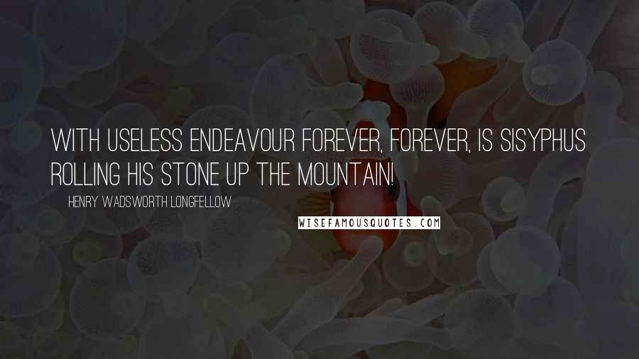 Henry Wadsworth Longfellow Quotes: With useless endeavour Forever, forever, Is Sisyphus rolling His stone up the mountain!