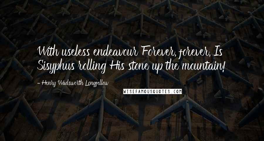 Henry Wadsworth Longfellow Quotes: With useless endeavour Forever, forever, Is Sisyphus rolling His stone up the mountain!