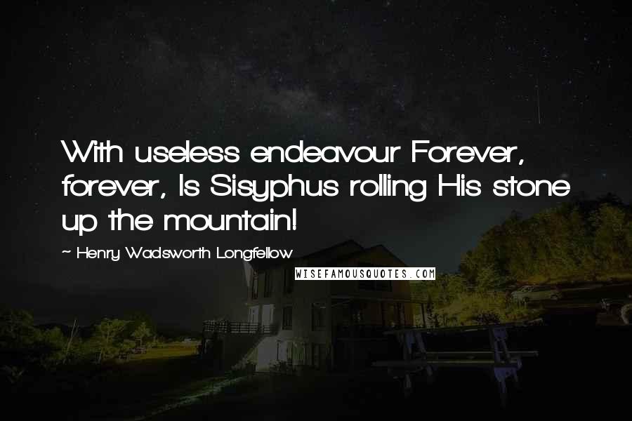 Henry Wadsworth Longfellow Quotes: With useless endeavour Forever, forever, Is Sisyphus rolling His stone up the mountain!