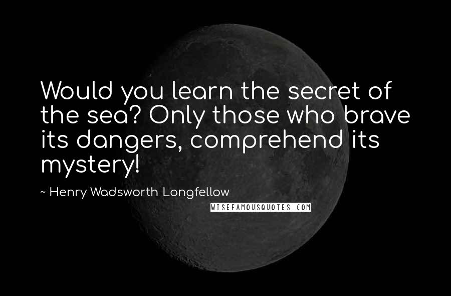 Henry Wadsworth Longfellow Quotes: Would you learn the secret of the sea? Only those who brave its dangers, comprehend its mystery!