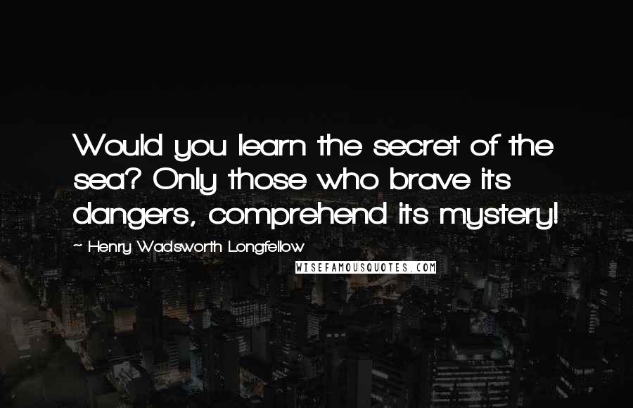 Henry Wadsworth Longfellow Quotes: Would you learn the secret of the sea? Only those who brave its dangers, comprehend its mystery!