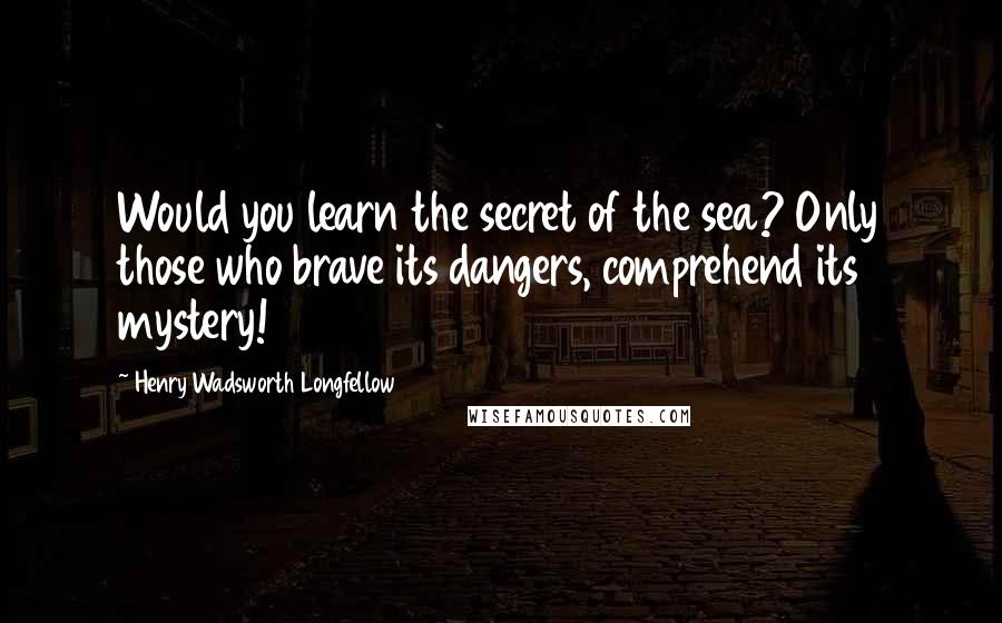 Henry Wadsworth Longfellow Quotes: Would you learn the secret of the sea? Only those who brave its dangers, comprehend its mystery!