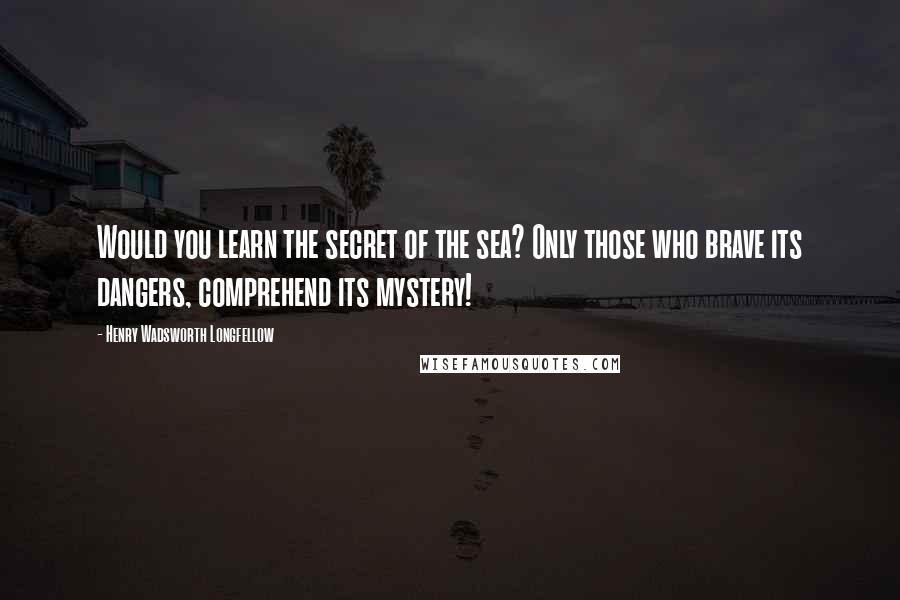 Henry Wadsworth Longfellow Quotes: Would you learn the secret of the sea? Only those who brave its dangers, comprehend its mystery!