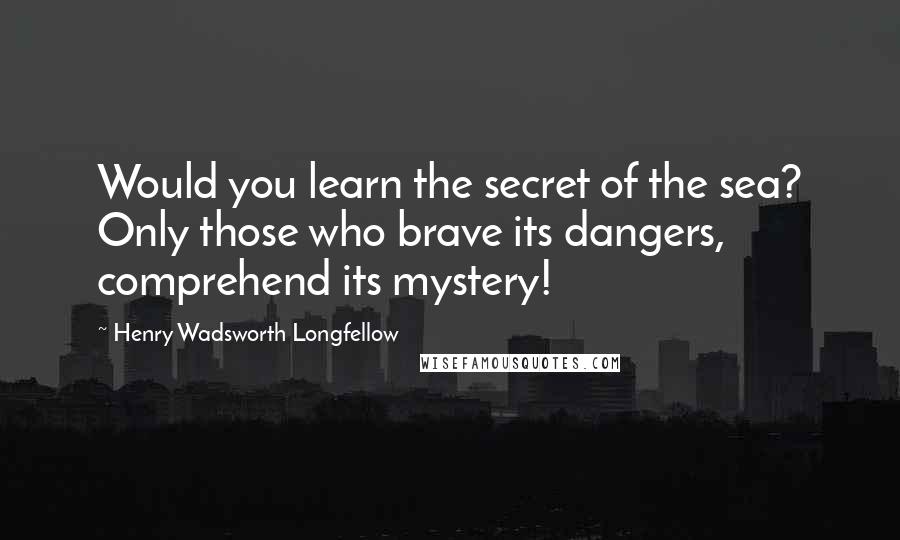 Henry Wadsworth Longfellow Quotes: Would you learn the secret of the sea? Only those who brave its dangers, comprehend its mystery!