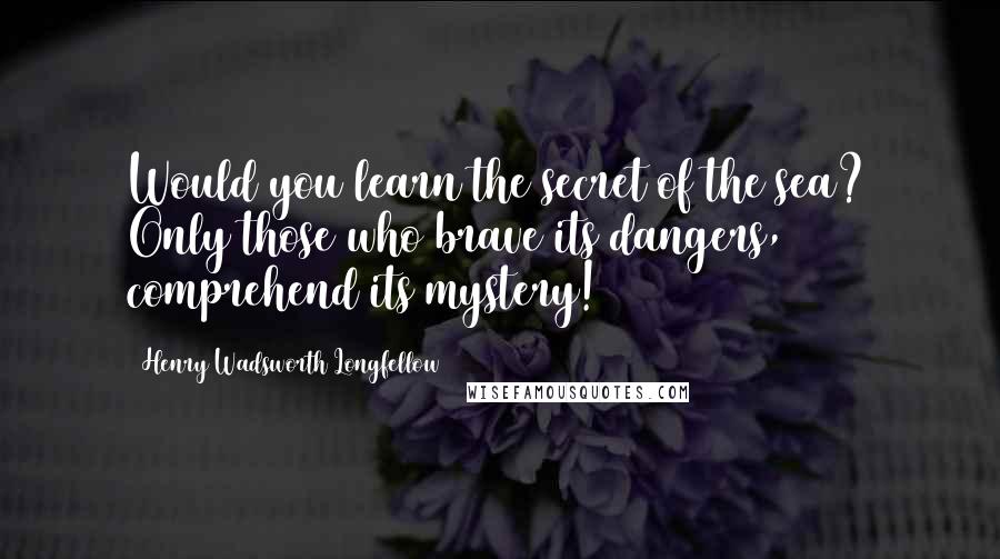 Henry Wadsworth Longfellow Quotes: Would you learn the secret of the sea? Only those who brave its dangers, comprehend its mystery!