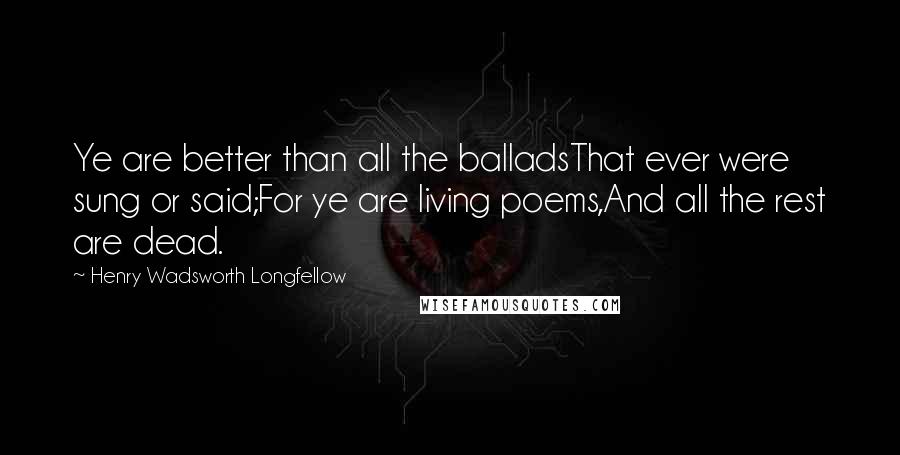 Henry Wadsworth Longfellow Quotes: Ye are better than all the balladsThat ever were sung or said;For ye are living poems,And all the rest are dead.