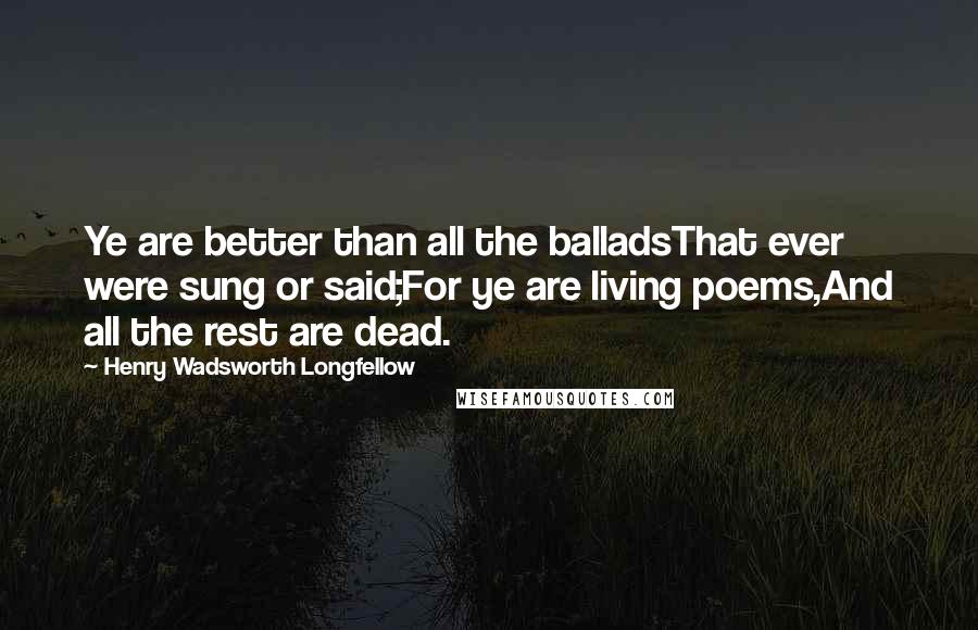 Henry Wadsworth Longfellow Quotes: Ye are better than all the balladsThat ever were sung or said;For ye are living poems,And all the rest are dead.