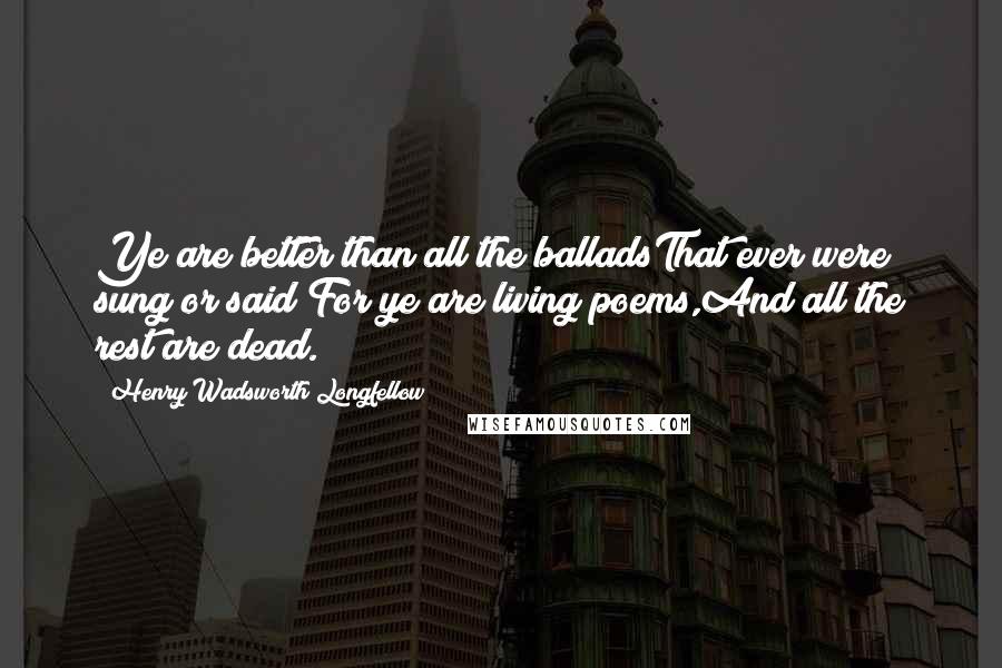 Henry Wadsworth Longfellow Quotes: Ye are better than all the balladsThat ever were sung or said;For ye are living poems,And all the rest are dead.