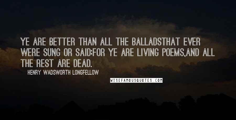 Henry Wadsworth Longfellow Quotes: Ye are better than all the balladsThat ever were sung or said;For ye are living poems,And all the rest are dead.