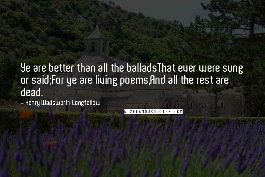 Henry Wadsworth Longfellow Quotes: Ye are better than all the balladsThat ever were sung or said;For ye are living poems,And all the rest are dead.