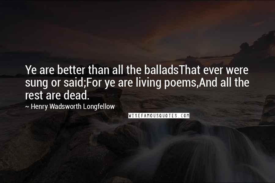 Henry Wadsworth Longfellow Quotes: Ye are better than all the balladsThat ever were sung or said;For ye are living poems,And all the rest are dead.