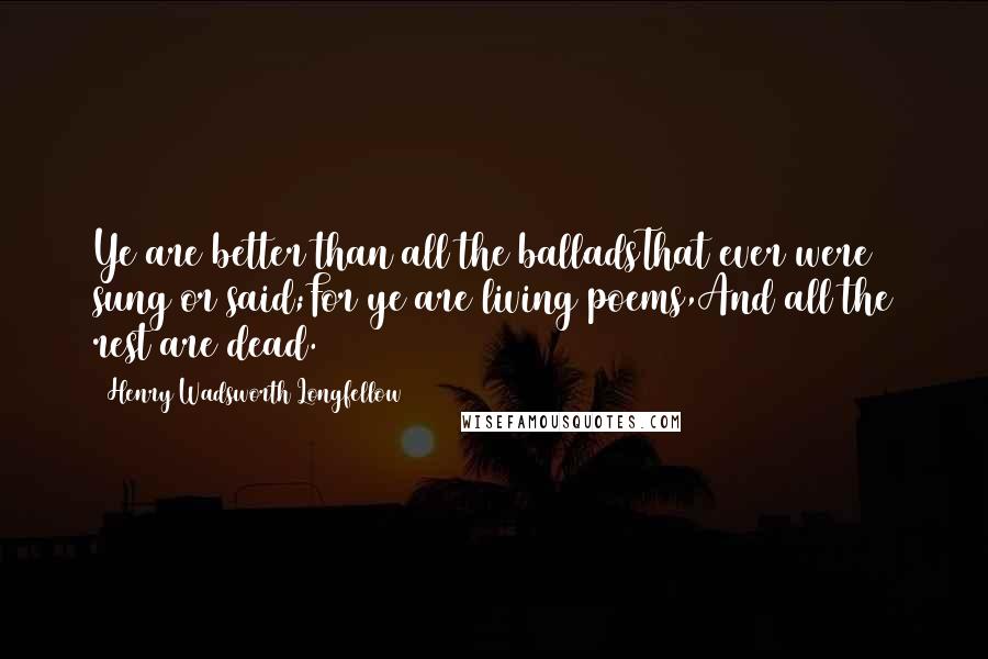 Henry Wadsworth Longfellow Quotes: Ye are better than all the balladsThat ever were sung or said;For ye are living poems,And all the rest are dead.