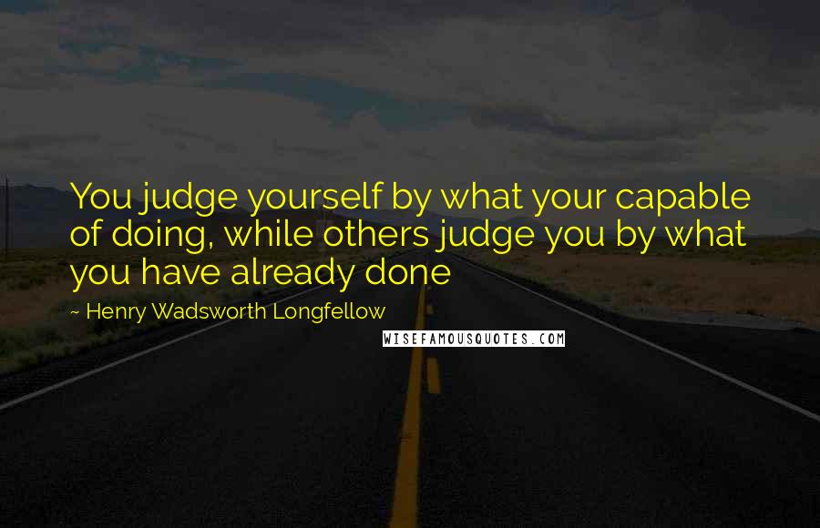 Henry Wadsworth Longfellow Quotes: You judge yourself by what your capable of doing, while others judge you by what you have already done