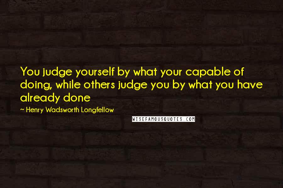 Henry Wadsworth Longfellow Quotes: You judge yourself by what your capable of doing, while others judge you by what you have already done