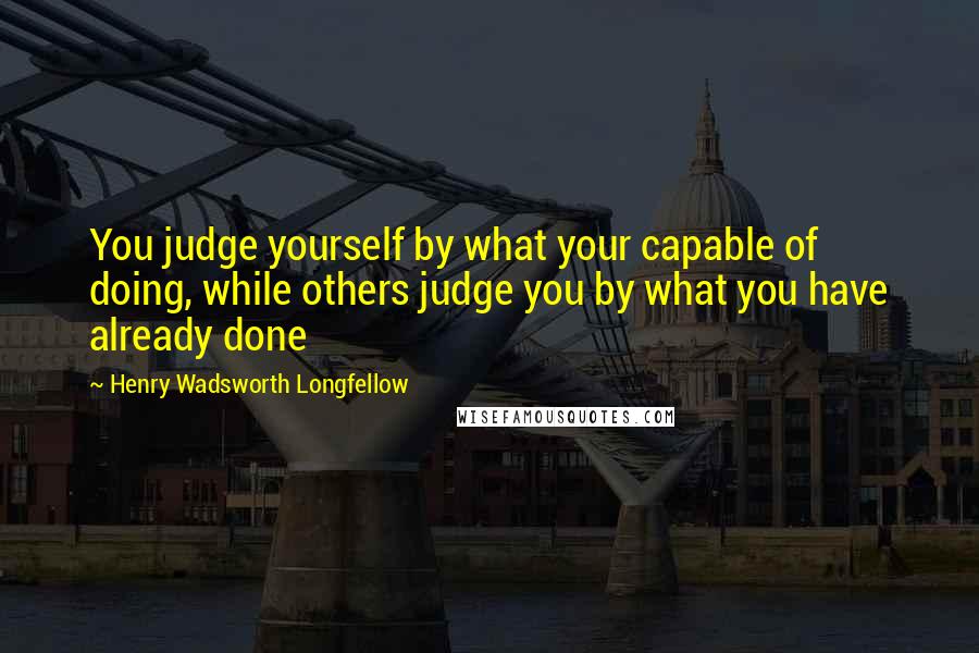 Henry Wadsworth Longfellow Quotes: You judge yourself by what your capable of doing, while others judge you by what you have already done