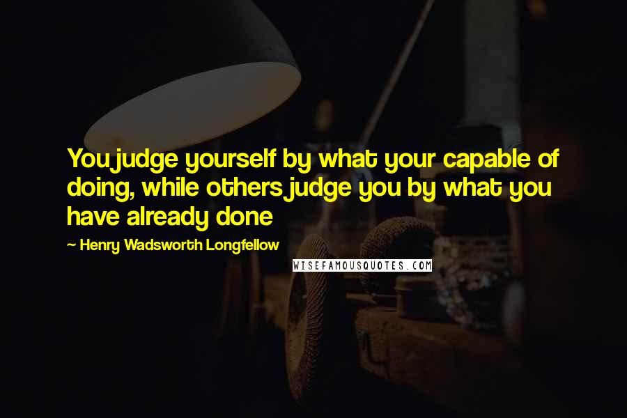 Henry Wadsworth Longfellow Quotes: You judge yourself by what your capable of doing, while others judge you by what you have already done