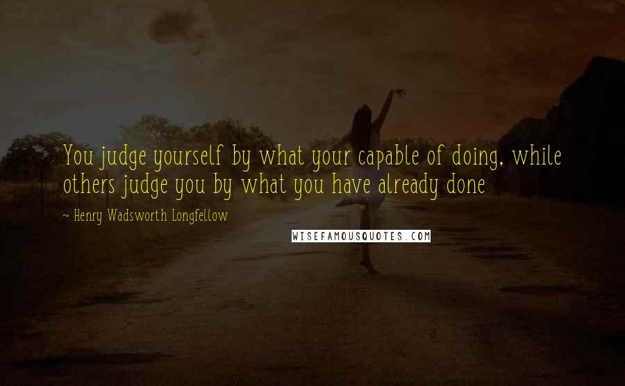 Henry Wadsworth Longfellow Quotes: You judge yourself by what your capable of doing, while others judge you by what you have already done