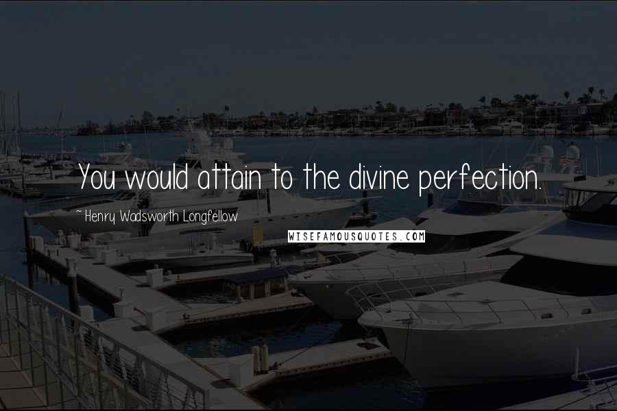 Henry Wadsworth Longfellow Quotes: You would attain to the divine perfection.