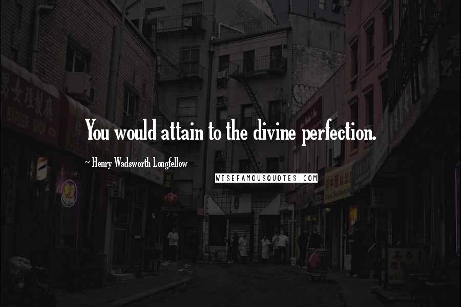 Henry Wadsworth Longfellow Quotes: You would attain to the divine perfection.