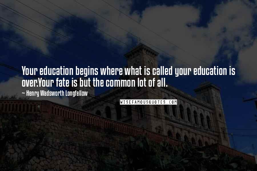 Henry Wadsworth Longfellow Quotes: Your education begins where what is called your education is over.Your fate is but the common lot of all.