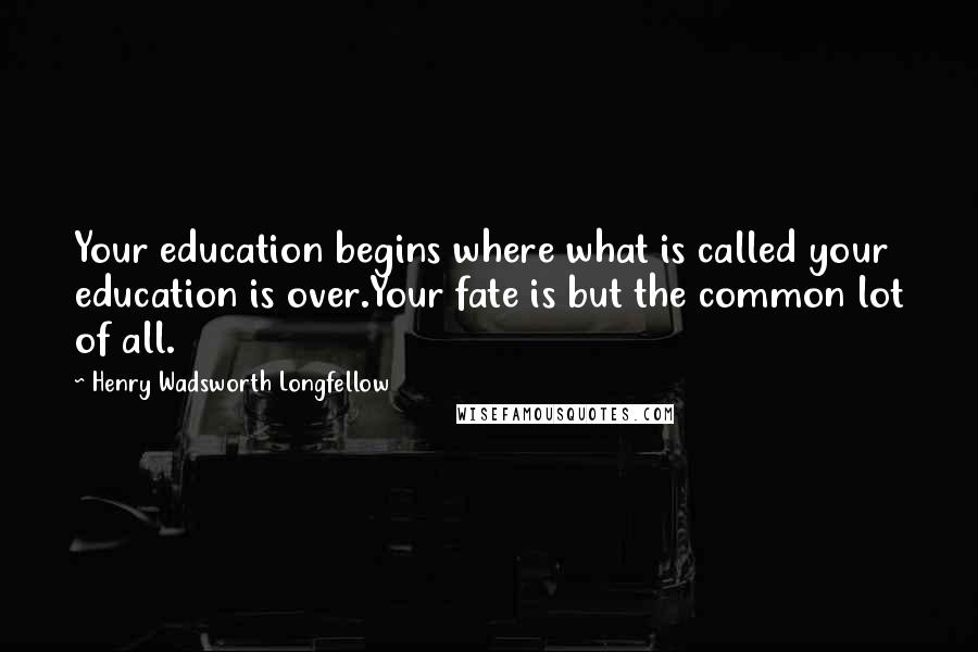 Henry Wadsworth Longfellow Quotes: Your education begins where what is called your education is over.Your fate is but the common lot of all.