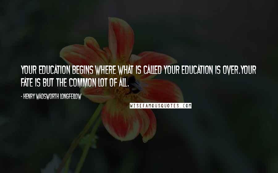 Henry Wadsworth Longfellow Quotes: Your education begins where what is called your education is over.Your fate is but the common lot of all.