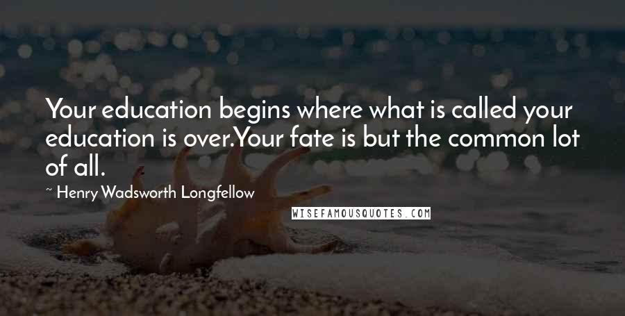 Henry Wadsworth Longfellow Quotes: Your education begins where what is called your education is over.Your fate is but the common lot of all.